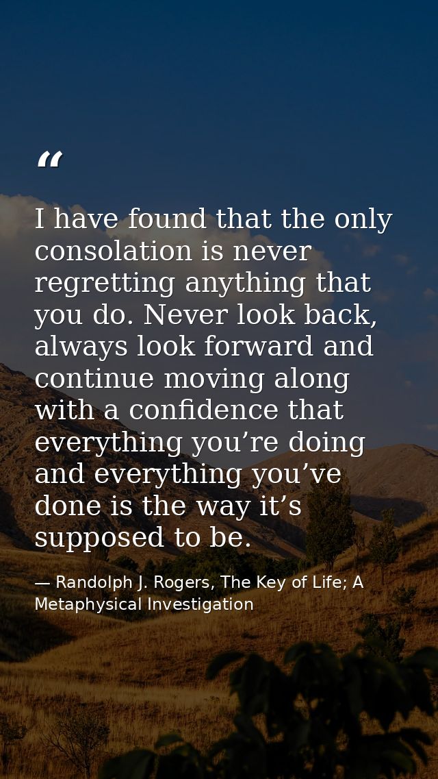 I have found that the only consolation is never regretting anything that you do. Never look back, always look forward an — Randolph J. Rogers, The Key of Life; A Metaphysical Investigation