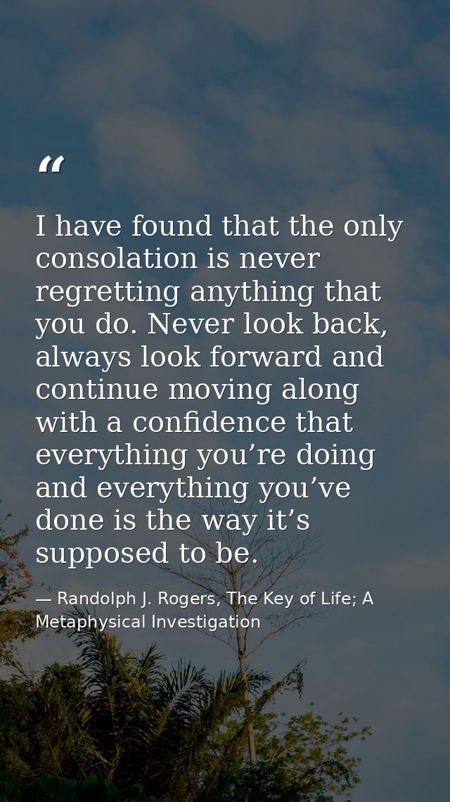 I have found that the only consolation is never regretting anything that you do. Never look back, always look forward an — Randolph J. Rogers, The Key of Life; A Metaphysical Investigation