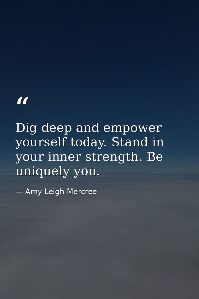 Dig deep and empower yourself today. Stand in your inner strength. Be uniquely you. — Amy Leigh Mercree
