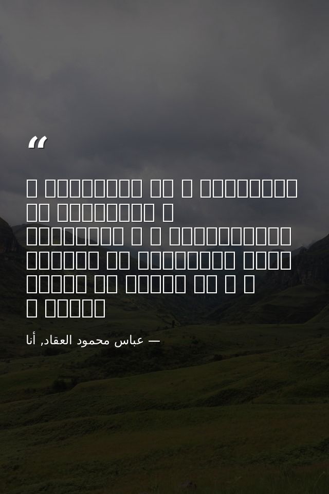 غــِـناك َ فى نفسـِـكَ ، و قيمَتـِك فى عمــَلـِـك ، و بواعثـُك أحرى بالعناية من غاياتك ، و لا تنتظر من الناس كثيرا ً — عباس محمود العقاد, أنا