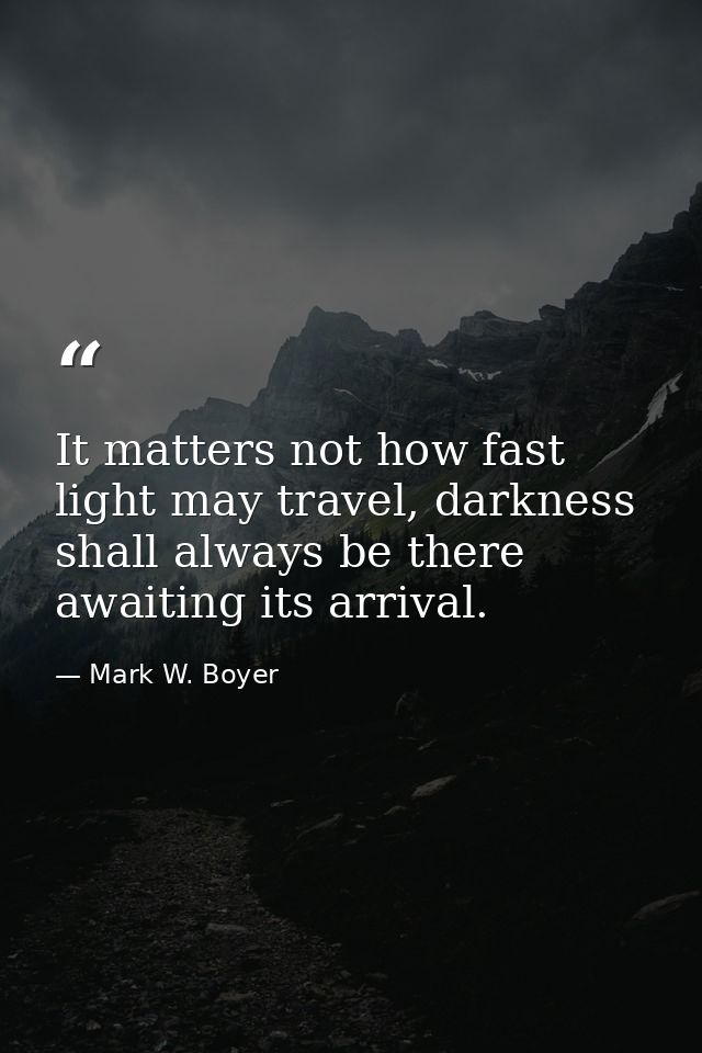 It matters not how fast light may travel, darkness shall always be there awaiting its arrival. — Mark W. Boyer