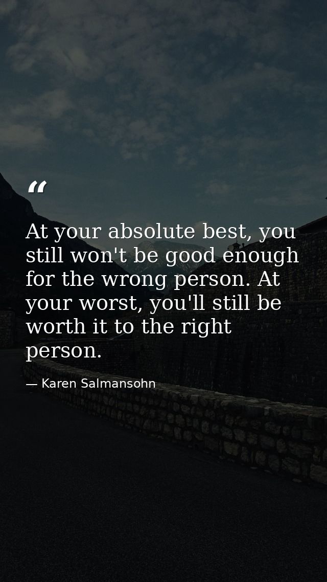 At your absolute best, you still won't be good enough for the wrong person. At your worst, you'll still be worth it to t — Karen Salmansohn