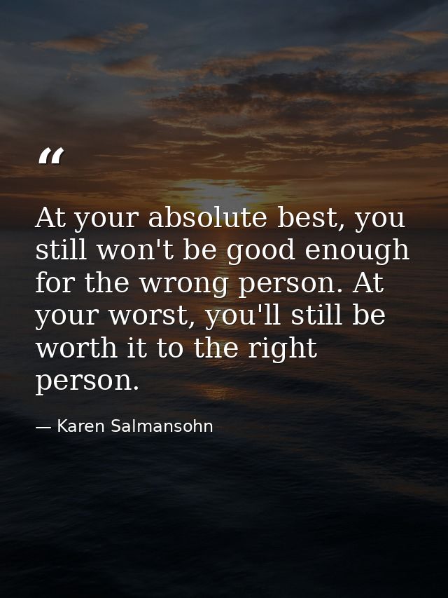 At your absolute best, you still won't be good enough for the wrong person. At your worst, you'll still be worth it to t — Karen Salmansohn