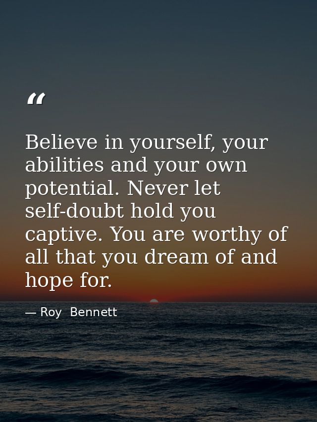 Believe in yourself, your abilities and your own potential. Never let self-doubt hold you captive. You are worthy of all — Roy  Bennett
