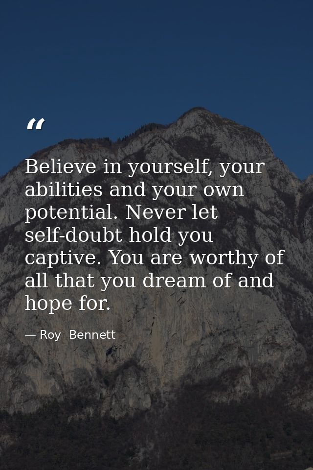 Believe in yourself, your abilities and your own potential. Never let self-doubt hold you captive. You are worthy of all — Roy  Bennett