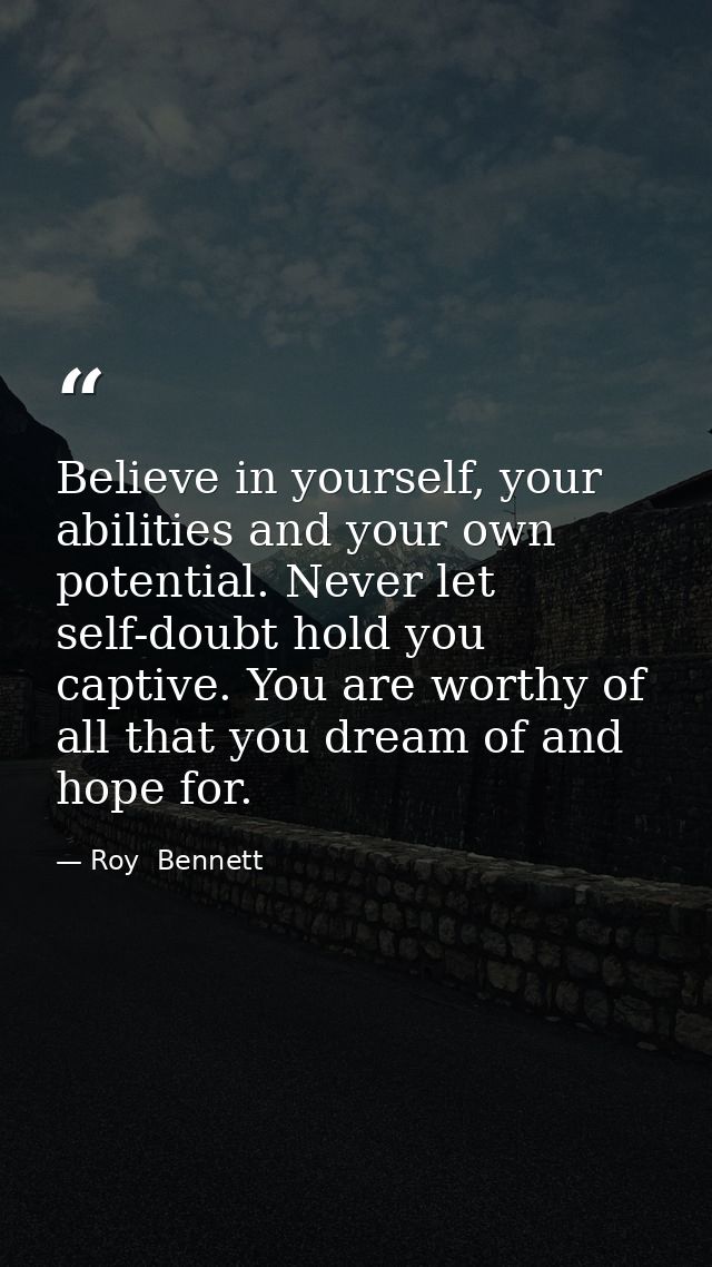 Believe in yourself, your abilities and your own potential. Never let self-doubt hold you captive. You are worthy of all — Roy  Bennett