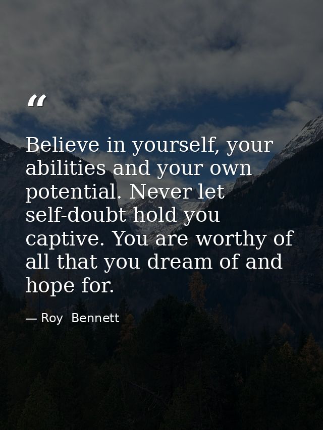 Believe in yourself, your abilities and your own potential. Never let self-doubt hold you captive. You are worthy of all — Roy  Bennett