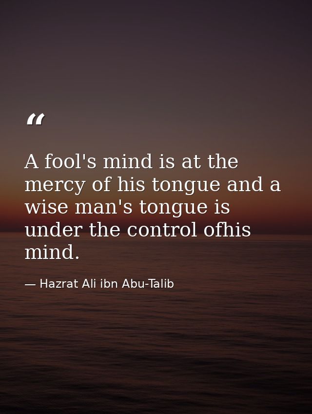A fool's mind is at the mercy of his tongue and a wise man's tongue is under the control ofhis mind. — Hazrat Ali ibn Abu-Talib