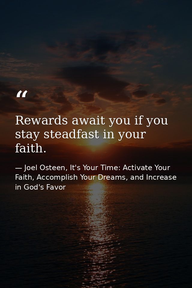 Rewards await you if you stay steadfast in your faith. — Joel Osteen, It's Your Time: Activate Your Faith, Accomplish Your Dreams, and Increase in God's Favor