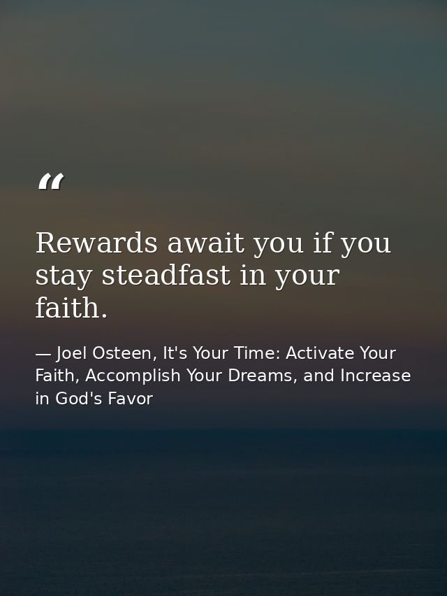 Rewards await you if you stay steadfast in your faith. — Joel Osteen, It's Your Time: Activate Your Faith, Accomplish Your Dreams, and Increase in God's Favor