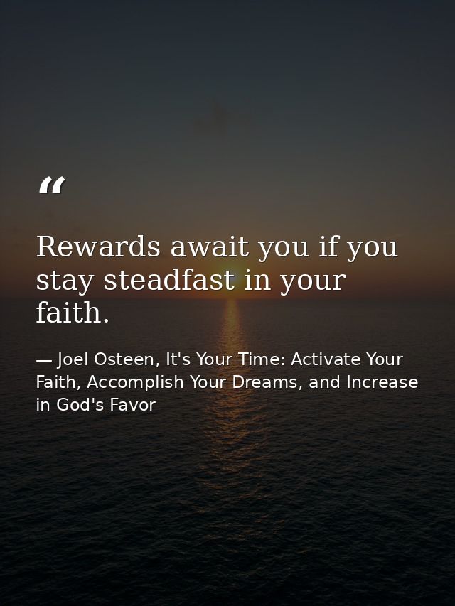 Rewards await you if you stay steadfast in your faith. — Joel Osteen, It's Your Time: Activate Your Faith, Accomplish Your Dreams, and Increase in God's Favor