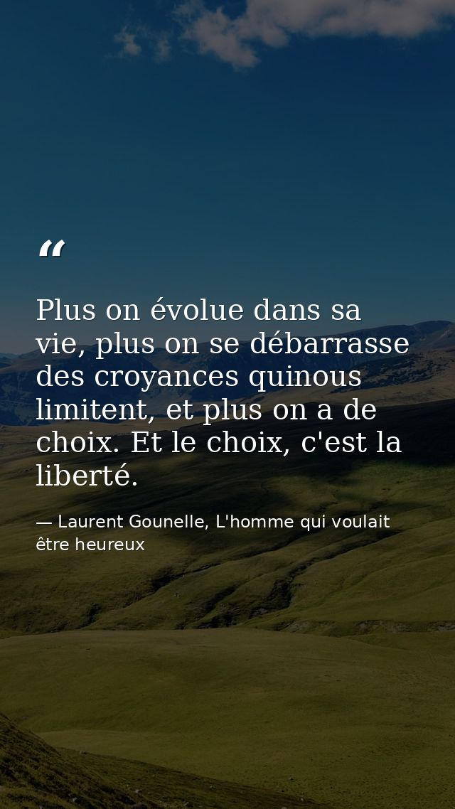 Plus on évolue dans sa vie, plus on se débarrasse des croyances quinous limitent, et plus on a de choix. Et le choix, c' — Laurent Gounelle, L'homme qui voulait être heureux
