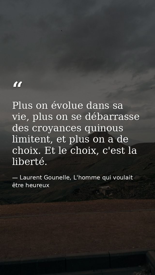 Plus on évolue dans sa vie, plus on se débarrasse des croyances quinous limitent, et plus on a de choix. Et le choix, c' — Laurent Gounelle, L'homme qui voulait être heureux