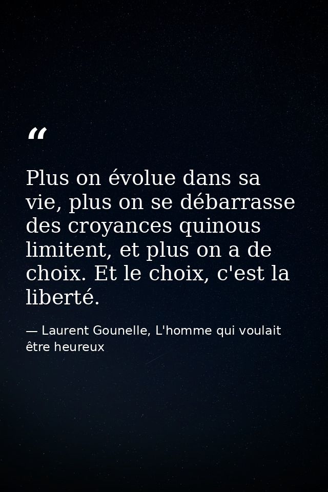 Plus on évolue dans sa vie, plus on se débarrasse des croyances quinous limitent, et plus on a de choix. Et le choix, c' — Laurent Gounelle, L'homme qui voulait être heureux