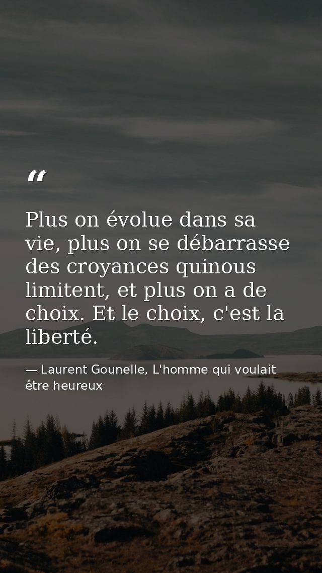 Plus on évolue dans sa vie, plus on se débarrasse des croyances quinous limitent, et plus on a de choix. Et le choix, c' — Laurent Gounelle, L'homme qui voulait être heureux
