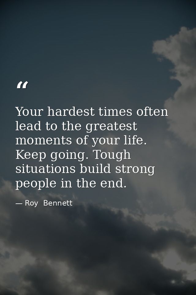 Your hardest times often lead to the greatest moments of your life. Keep going. Tough situations build strong people in  — Roy  Bennett