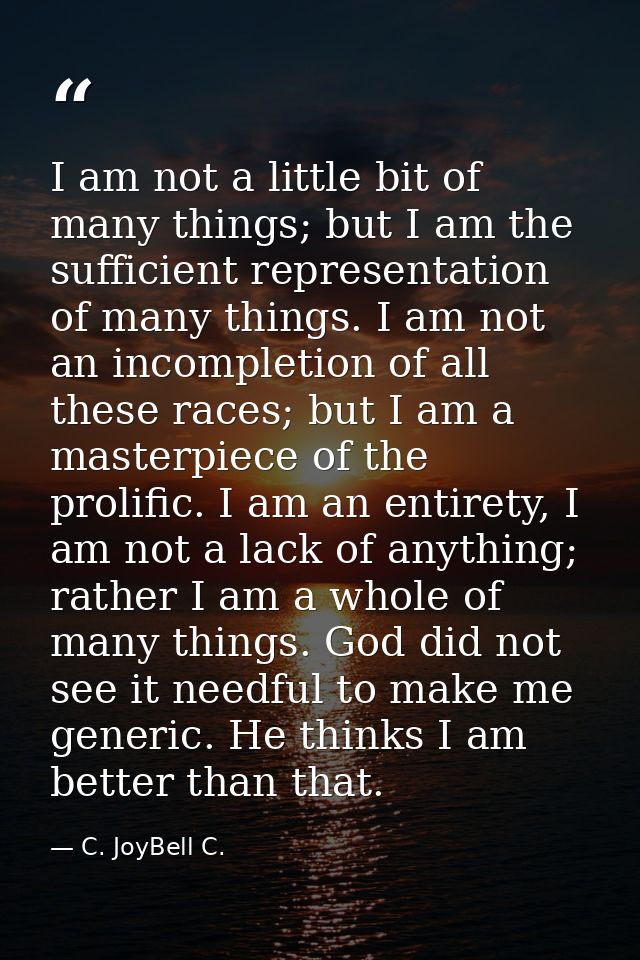 I am not a little bit of many things; but I am the sufficient representation of many things. I am not an incompletion of — C. JoyBell C.