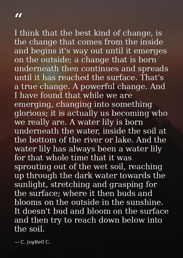 I think that the best kind of change, is the change that comes from the inside and begins it's way out until it emerges  — C. JoyBell C.