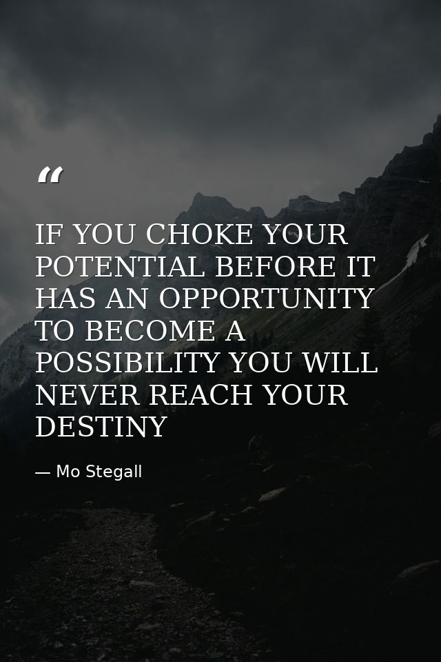 IF YOU CHOKE YOUR POTENTIAL BEFORE IT HAS AN OPPORTUNITY TO BECOME A POSSIBILITY YOU WILL NEVER REACH YOUR DESTINY — Mo Stegall
