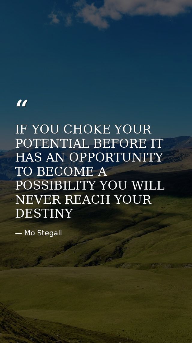 IF YOU CHOKE YOUR POTENTIAL BEFORE IT HAS AN OPPORTUNITY TO BECOME A POSSIBILITY YOU WILL NEVER REACH YOUR DESTINY — Mo Stegall