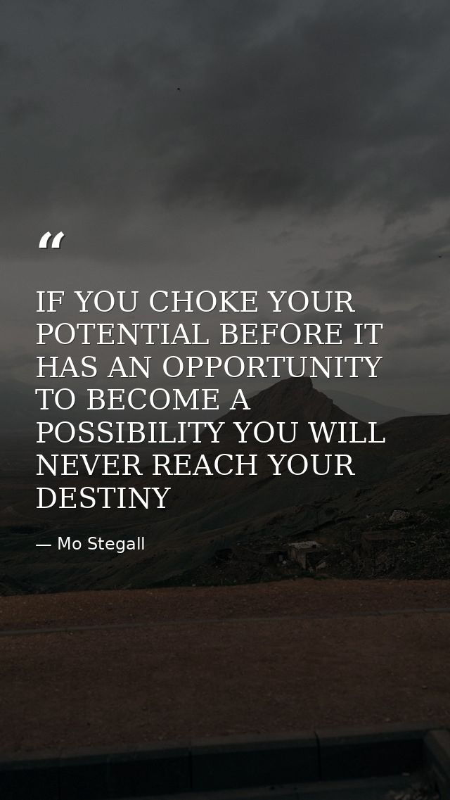 IF YOU CHOKE YOUR POTENTIAL BEFORE IT HAS AN OPPORTUNITY TO BECOME A POSSIBILITY YOU WILL NEVER REACH YOUR DESTINY — Mo Stegall