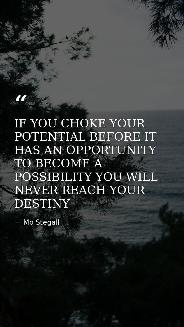 IF YOU CHOKE YOUR POTENTIAL BEFORE IT HAS AN OPPORTUNITY TO BECOME A POSSIBILITY YOU WILL NEVER REACH YOUR DESTINY — Mo Stegall