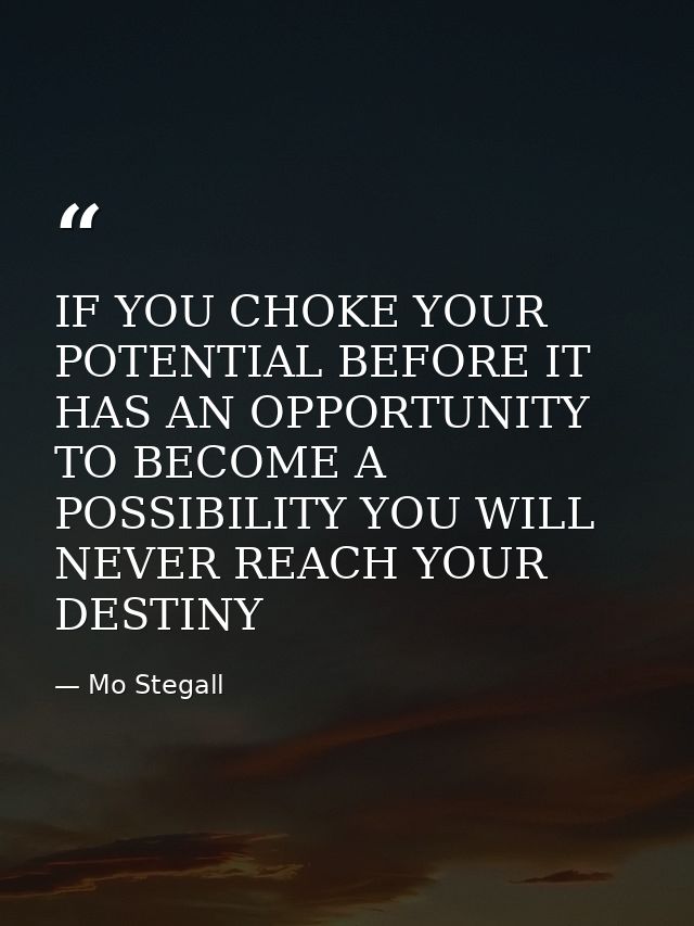 IF YOU CHOKE YOUR POTENTIAL BEFORE IT HAS AN OPPORTUNITY TO BECOME A POSSIBILITY YOU WILL NEVER REACH YOUR DESTINY — Mo Stegall