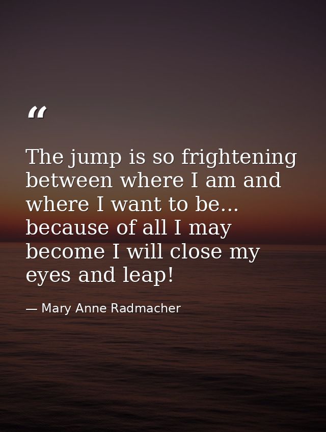 The jump is so frightening between where I am and where I want to be... because of all I may become I will close my eyes — Mary Anne Radmacher