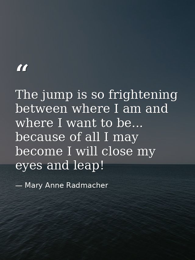The jump is so frightening between where I am and where I want to be... because of all I may become I will close my eyes — Mary Anne Radmacher