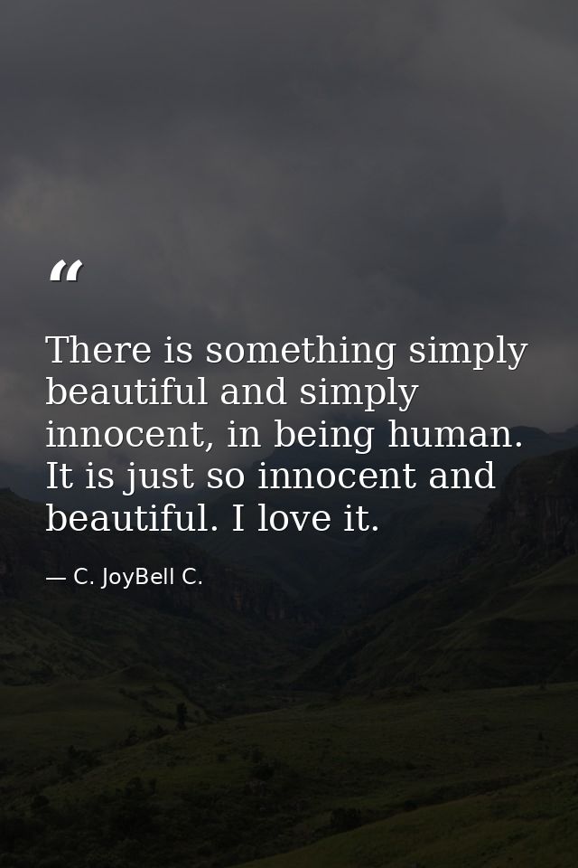 There is something simply beautiful and simply innocent, in being human. It is just so innocent and beautiful. I love it — C. JoyBell C.