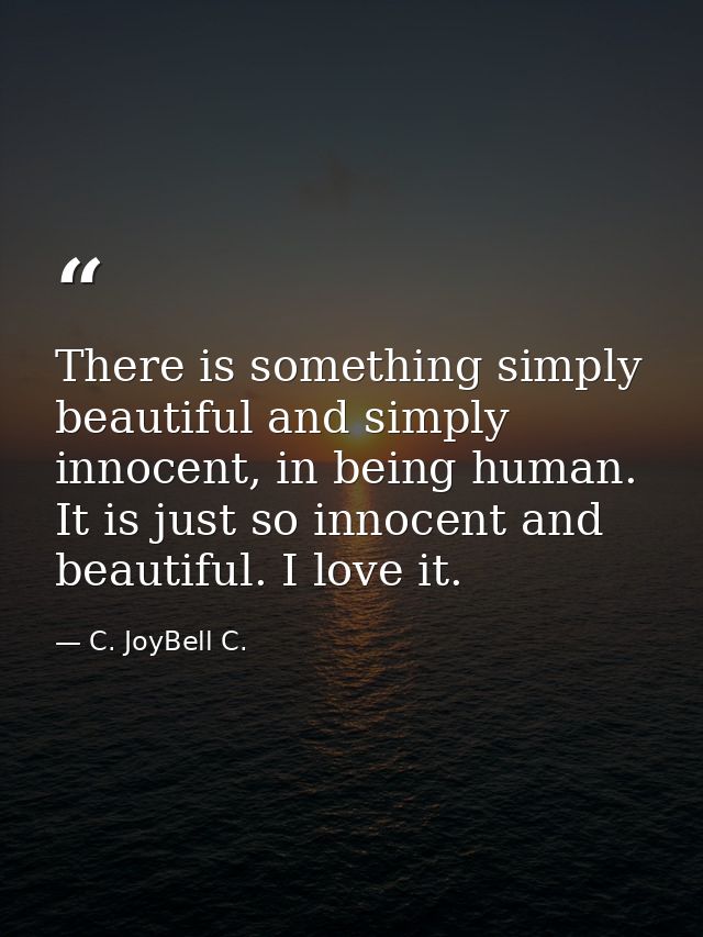 There is something simply beautiful and simply innocent, in being human. It is just so innocent and beautiful. I love it — C. JoyBell C.