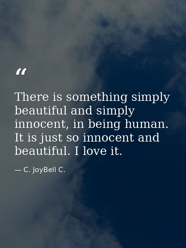 There is something simply beautiful and simply innocent, in being human. It is just so innocent and beautiful. I love it — C. JoyBell C.