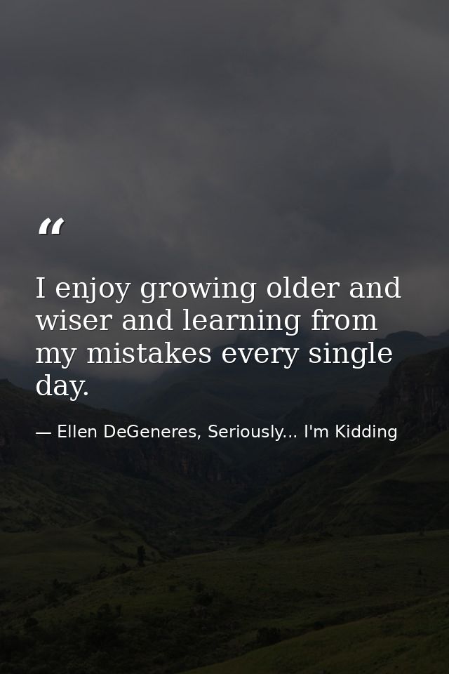 I enjoy growing older and wiser and learning from my mistakes every single day. — Ellen DeGeneres, Seriously... I'm Kidding
