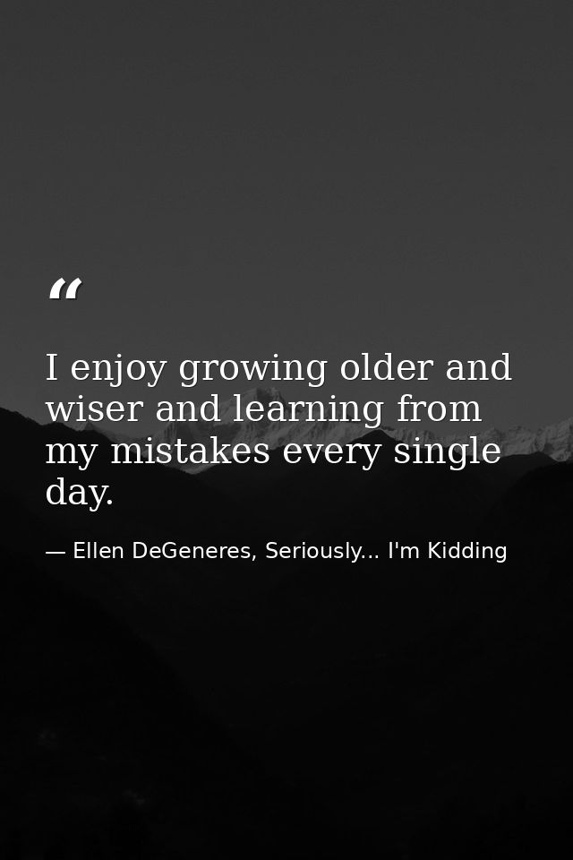 I enjoy growing older and wiser and learning from my mistakes every single day. — Ellen DeGeneres, Seriously... I'm Kidding