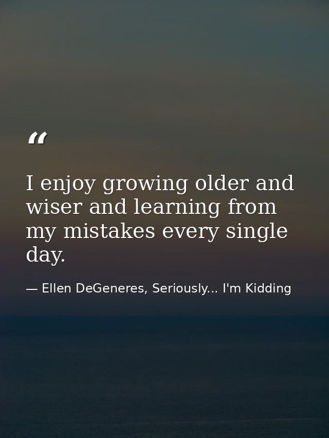 I enjoy growing older and wiser and learning from my mistakes every single day. — Ellen DeGeneres, Seriously... I'm Kidding