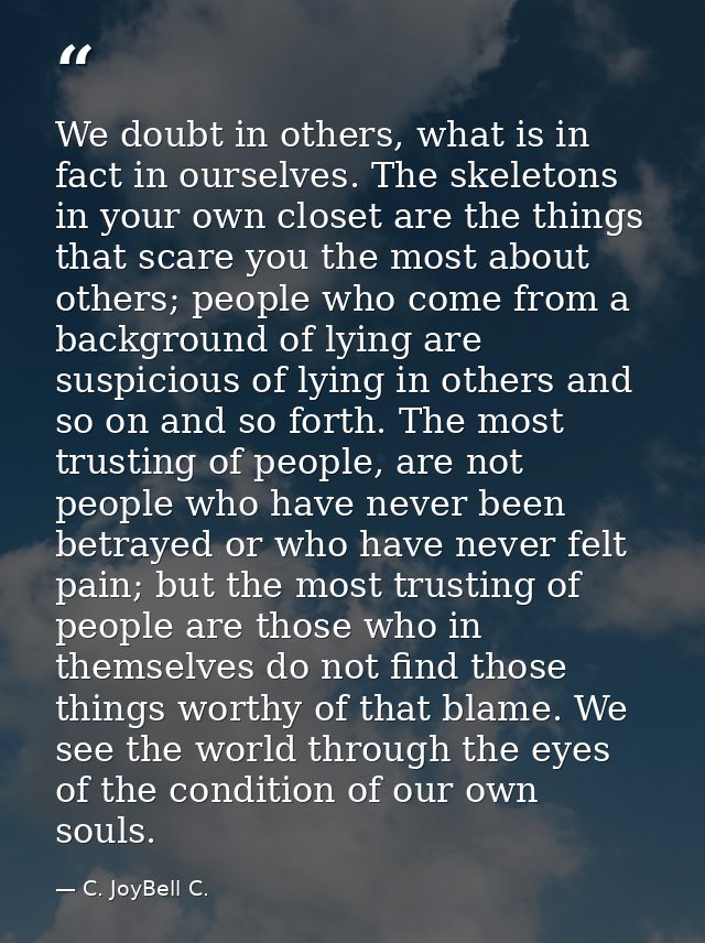 We doubt in others, what is in fact in ourselves. The skeletons in your own closet are the things that scare you the mos — C. JoyBell C.