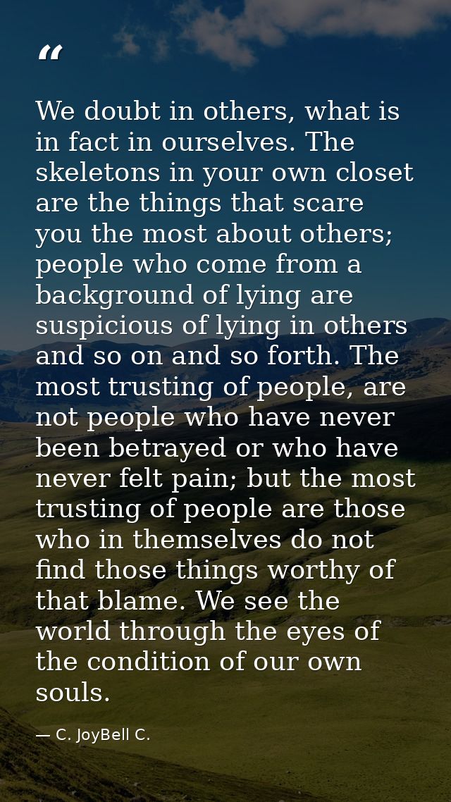 We doubt in others, what is in fact in ourselves. The skeletons in your own closet are the things that scare you the mos — C. JoyBell C.