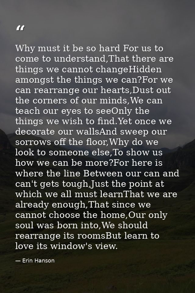 Why must it be so hard For us to come to understand,That there are things we cannot changeHidden amongst the things we c — Erin Hanson