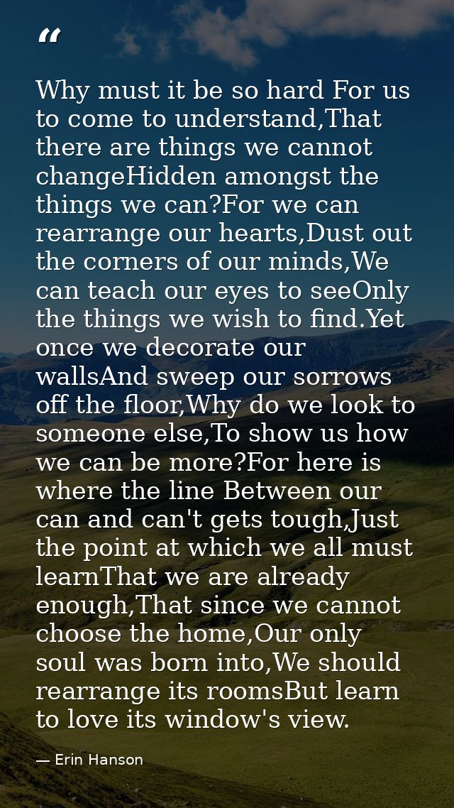 Why must it be so hard For us to come to understand,That there are things we cannot changeHidden amongst the things we c — Erin Hanson