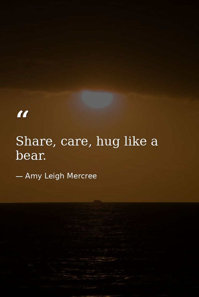 Share, care, hug like a bear. — Amy Leigh Mercree