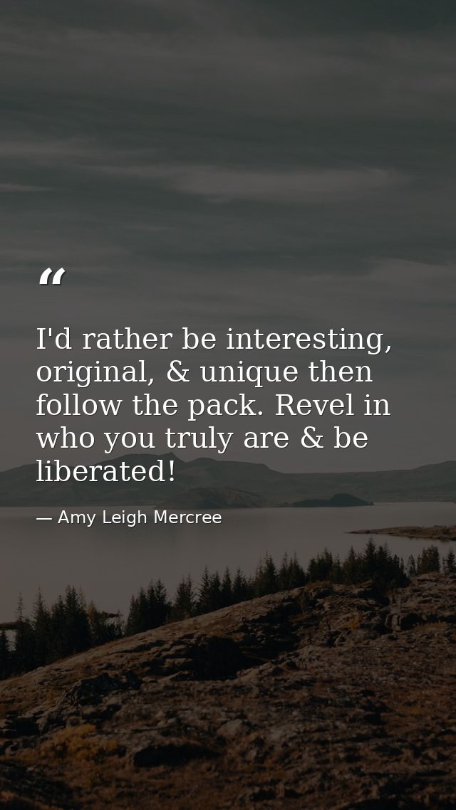 I'd rather be interesting, original, & unique then follow the pack. Revel in who you truly are & be liberated! — Amy Leigh Mercree