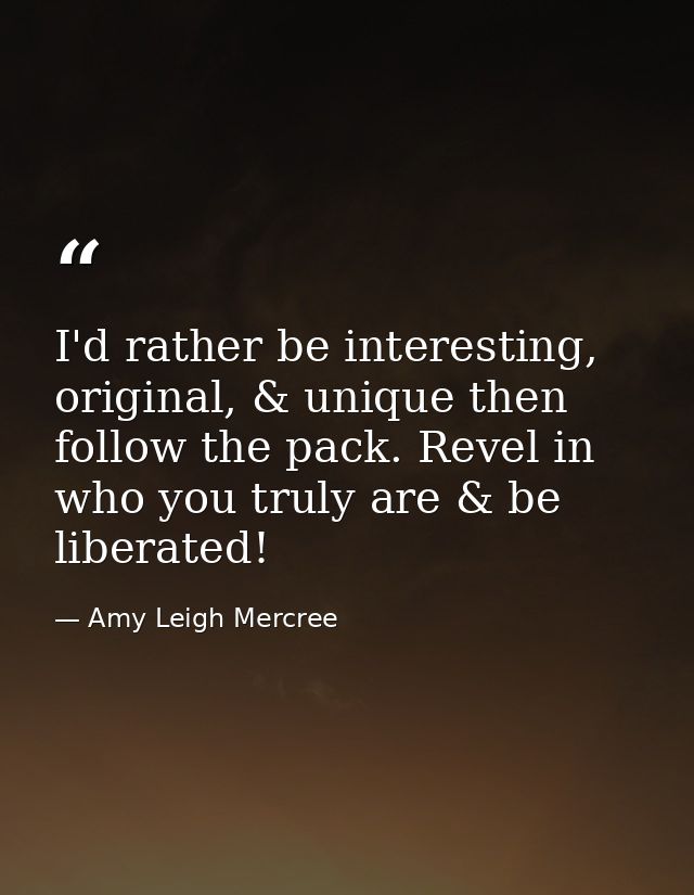 I'd rather be interesting, original, & unique then follow the pack. Revel in who you truly are & be liberated! — Amy Leigh Mercree
