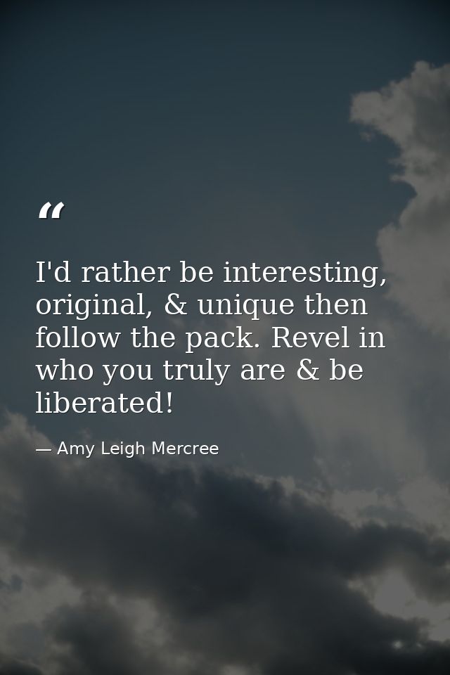 I'd rather be interesting, original, & unique then follow the pack. Revel in who you truly are & be liberated! — Amy Leigh Mercree