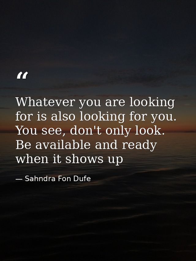 Whatever you are looking for is also looking for you. You see, don't only look. Be available and ready when it shows up — Sahndra Fon Dufe