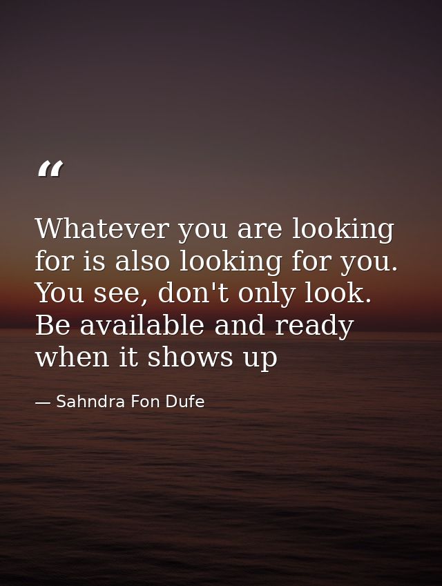 Whatever you are looking for is also looking for you. You see, don't only look. Be available and ready when it shows up — Sahndra Fon Dufe