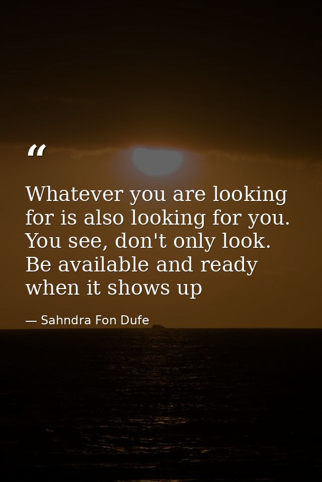 Whatever you are looking for is also looking for you. You see, don't only look. Be available and ready when it shows up — Sahndra Fon Dufe