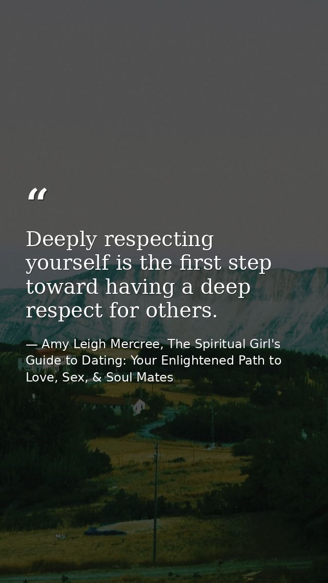 Deeply respecting yourself is the first step toward having a deep respect for others. — Amy Leigh Mercree, The Spiritual Girl's Guide to Dating: Your Enlightened Path to Love, Sex, & Soul Mates