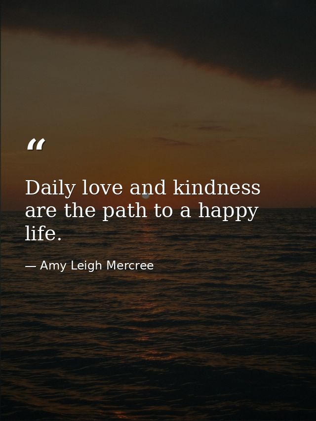 Daily love and kindness are the path to a happy life. — Amy Leigh Mercree