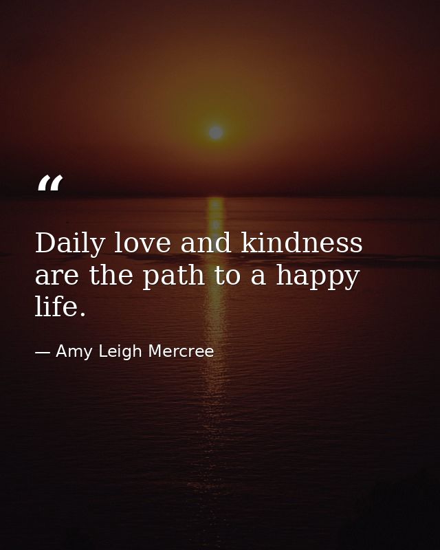 Daily love and kindness are the path to a happy life. — Amy Leigh Mercree