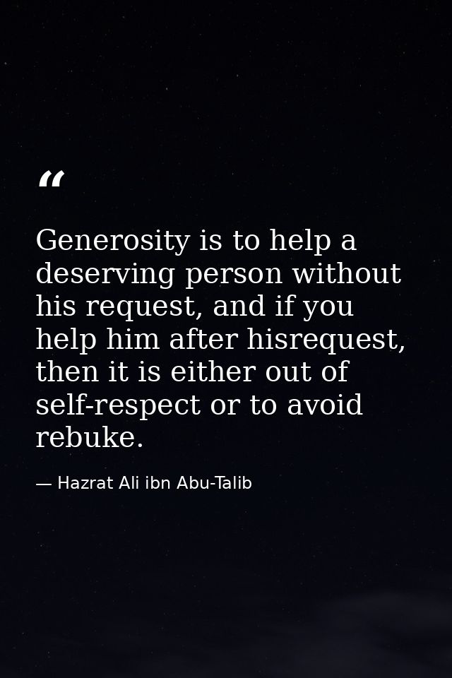Generosity is to help a deserving person without his request, and if you help him after hisrequest, then it is either ou — Hazrat Ali ibn Abu-Talib
